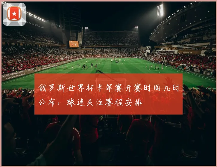 俄罗斯世界杯季军赛开赛时间几时公布，球迷关注赛程安排