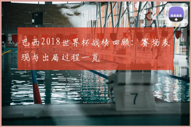 巴西2018世界杯战绩回顾：赛场表现与出局过程一览