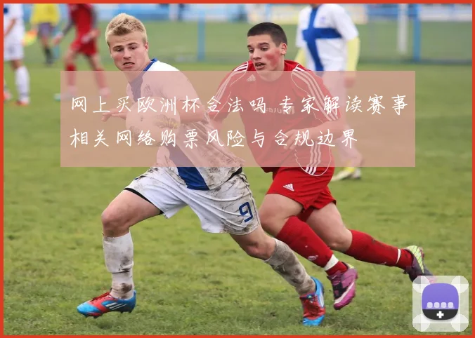 网上买欧洲杯合法吗 专家解读赛事相关网络购票风险与合规边界