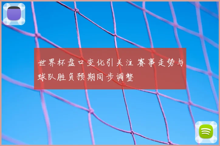 世界杯盘口变化引关注 赛事走势与球队胜负预期同步调整