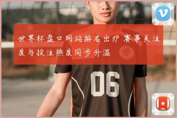 世界杯盘口网站排名出炉 赛事关注度与投注热度同步升温