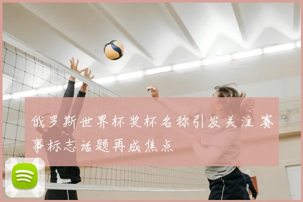 俄罗斯世界杯奖杯名称引发关注 赛事标志话题再成焦点