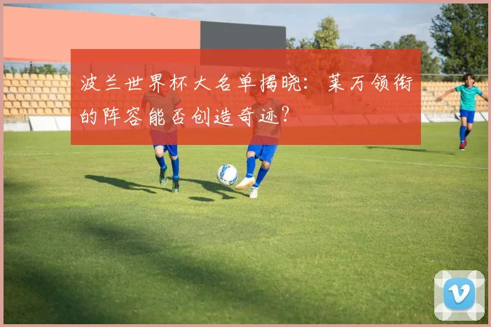 波兰世界杯大名单揭晓：莱万领衔的阵容能否创造奇迹？