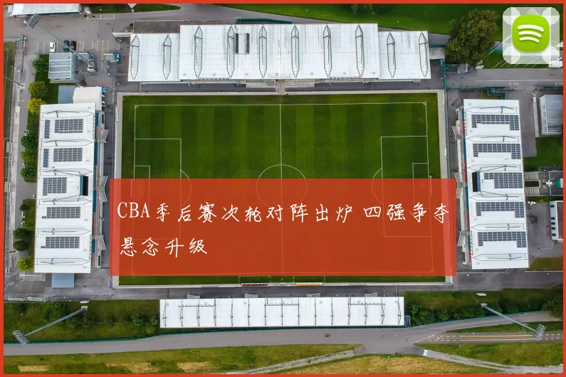 CBA季后赛次轮对阵出炉 四强争夺悬念升级