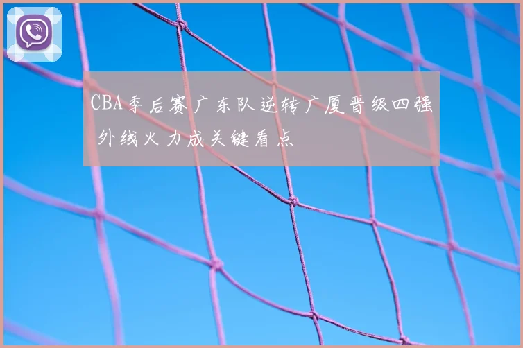 CBA季后赛广东队逆转广厦晋级四强 外线火力成关键看点