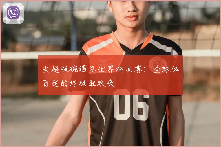 当超级碗遇见世界杯决赛:全球体育迷的终极狂欢夜