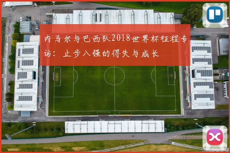 内马尔与巴西队2018世界杯征程专访：止步八强的得失与成长