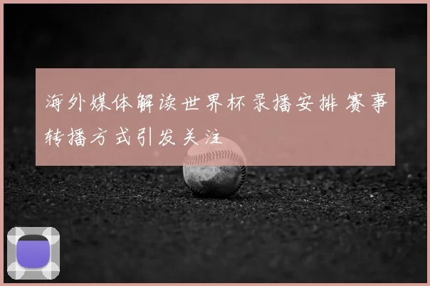 海外媒体解读世界杯录播安排 赛事转播方式引发关注