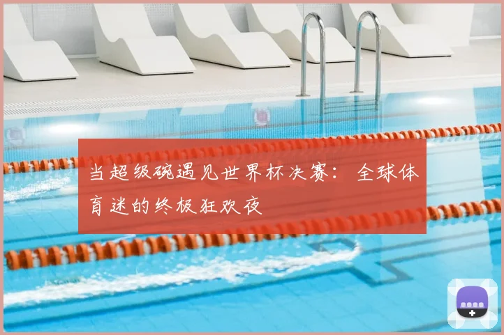 当超级碗遇见世界杯决赛：全球体育迷的终极狂欢夜