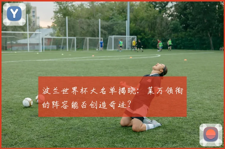 波兰世界杯大名单揭晓：莱万领衔的阵容能否创造奇迹？