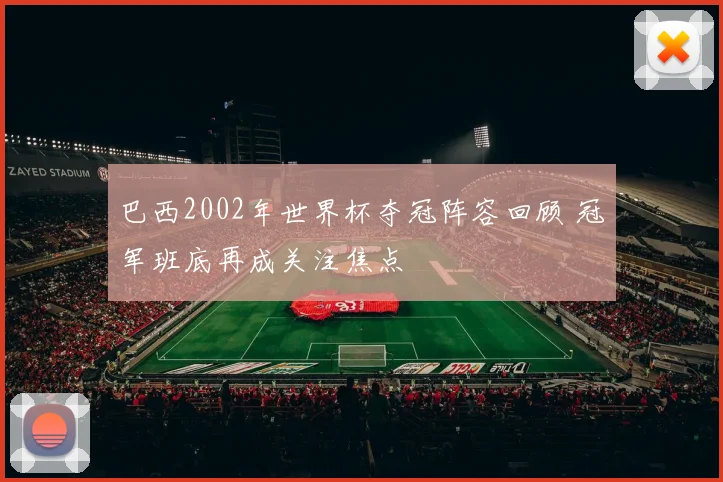 巴西2002年世界杯夺冠阵容回顾 冠军班底再成关注焦点