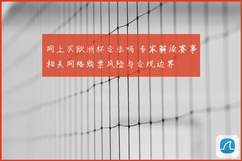 网上买欧洲杯合法吗 专家解读赛事相关网络购票风险与合规边界