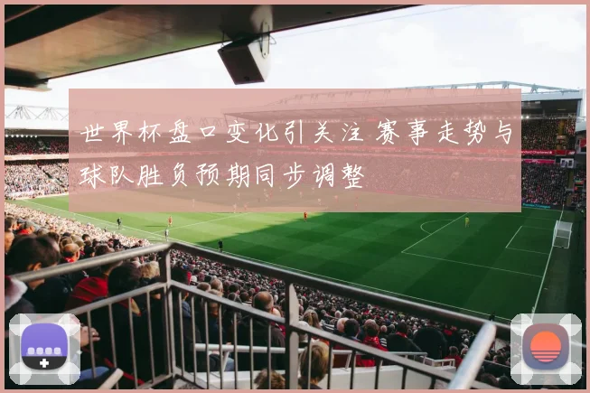 世界杯盘口变化引关注 赛事走势与球队胜负预期同步调整