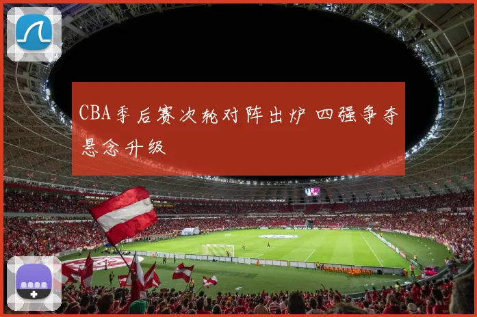 CBA季后赛次轮对阵出炉 四强争夺悬念升级