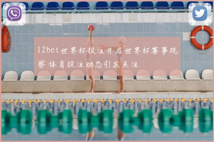 12bet世界杯投注开启世界杯赛事观察 体育投注动态引发关注