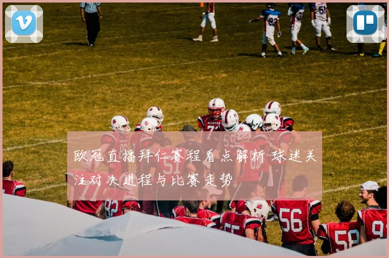 欧冠直播拜仁赛程看点解析 球迷关注对决进程与比赛走势