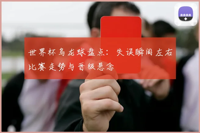 世界杯乌龙球盘点：失误瞬间左右比赛走势与晋级悬念