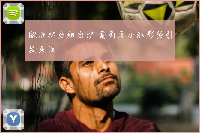欧洲杯分组出炉 葡萄牙小组形势引发关注