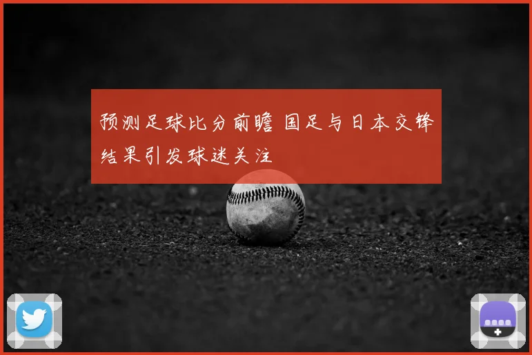 预测足球比分前瞻 国足与日本交锋结果引发球迷关注