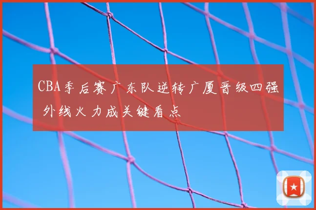 CBA季后赛广东队逆转广厦晋级四强 外线火力成关键看点