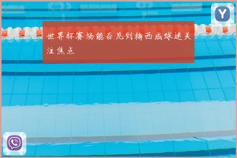 世界杯赛场能否见到梅西成球迷关注焦点