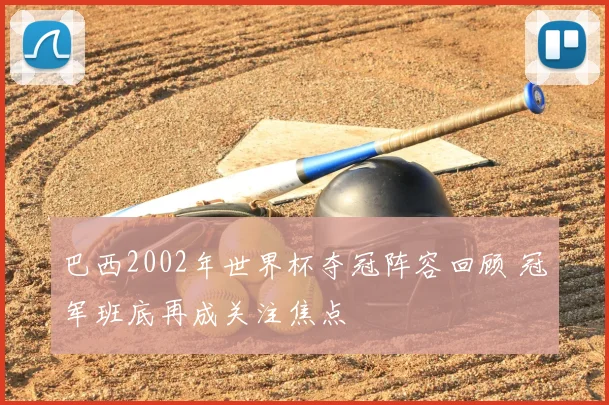 巴西2002年世界杯夺冠阵容回顾 冠军班底再成关注焦点