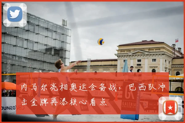 内马尔亮相奥运会备战，巴西队冲击金牌再添核心看点