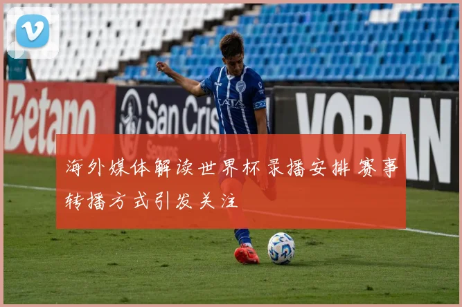 海外媒体解读世界杯录播安排 赛事转播方式引发关注
